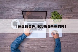 【神武新角色,神武新角色燕归行】