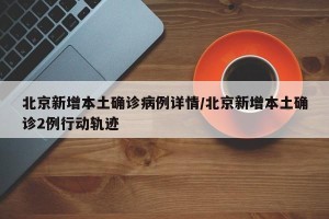 北京新增本土确诊病例详情/北京新增本土确诊2例行动轨迹