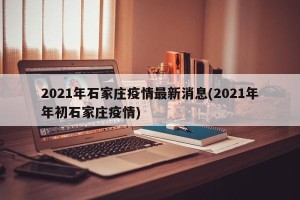 2021年石家庄疫情最新消息(2021年年初石家庄疫情)