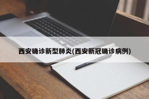 西安确诊新型肺炎(西安新冠确诊病例)