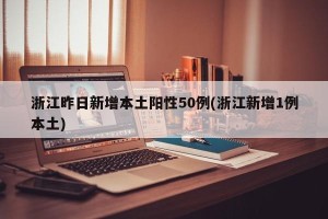 浙江昨日新增本土阳性50例(浙江新增1例本土)