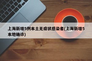 上海新增5例本土无症状感染者(上海新增5本地确诊)