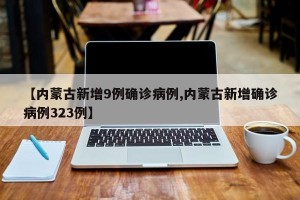 【内蒙古新增9例确诊病例,内蒙古新增确诊病例323例】