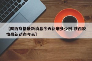 【陕西疫情最新消息今天新增多少例,陕西疫情最新动态今天】