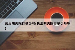 长治明天限行多少号(长治明天限行多少号啊)