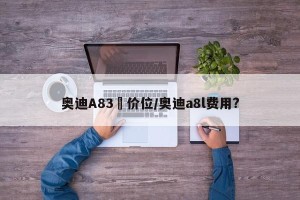奥迪A83丅价位/奥迪a8l费用?
