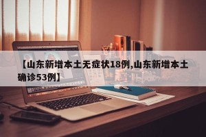 【山东新增本土无症状18例,山东新增本土确诊53例】