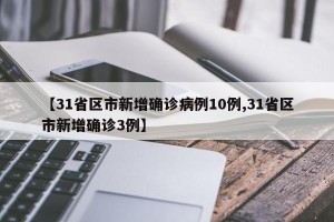 【31省区市新增确诊病例10例,31省区市新增确诊3例】