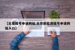 【北京摇号申请网站,北京新能源摇号申请网站入口】