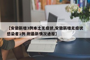 【安徽新增3例本土无症状,安徽新增无症状感染者1例 附最新情况通报】