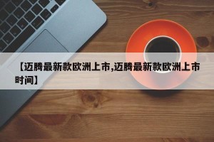 【迈腾最新款欧洲上市,迈腾最新款欧洲上市时间】