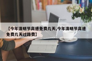 【今年清明节高速免费几天,今年清明节高速免费几天过路费】