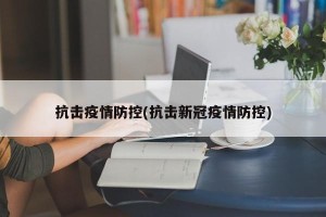 抗击疫情防控(抗击新冠疫情防控)