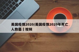 美国疫情2020/美国疫情2020年死亡人数墓扡视频