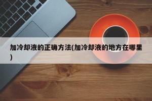 加冷却液的正确方法(加冷却液的地方在哪里)