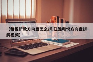 【和悦新款方向盘怎么拆,江淮和悦方向盘拆解视频】