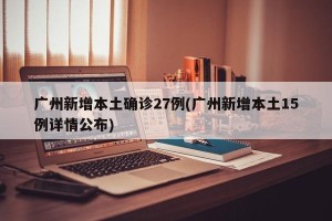 广州新增本土确诊27例(广州新增本土15例详情公布)