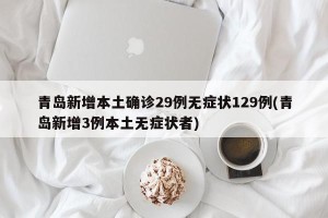 青岛新增本土确诊29例无症状129例(青岛新增3例本土无症状者)