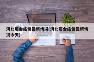 河北邢台疫情最新情况(河北邢台疫情最新情况今天)