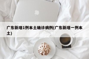 广东新增1例本土确诊病例(广东新增一例本土)