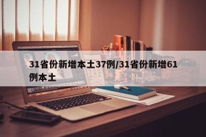 31省份新增本土37例/31省份新增61例本土