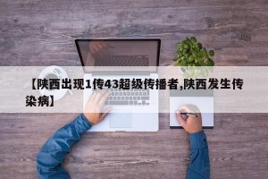 【陕西出现1传43超级传播者,陕西发生传染病】