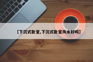 【下沉式卧室,下沉式卧室风水好吗】