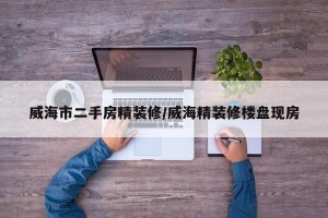 威海市二手房精装修/威海精装修楼盘现房