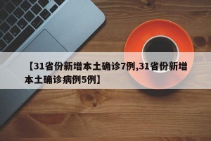 【31省份新增本土确诊7例,31省份新增本土确诊病例5例】