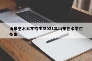 山东艺术大学招生/2021年山东艺术学院招生