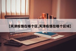 【天津疫情在哪个区,天津疫情在哪个区域】