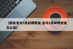 【新款宝马5系的牌照架,宝马5系前牌照架怎么装】