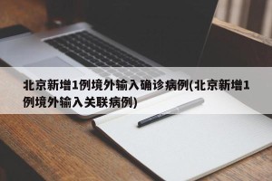 北京新增1例境外输入确诊病例(北京新增1例境外输入关联病例)