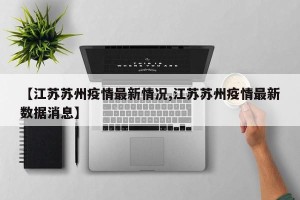 【江苏苏州疫情最新情况,江苏苏州疫情最新数据消息】