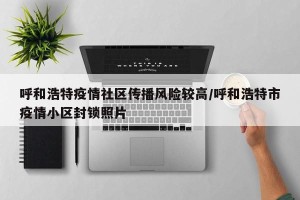 呼和浩特疫情社区传播风险较高/呼和浩特市疫情小区封锁照片
