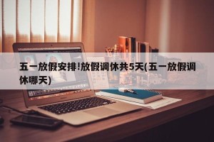 五一放假安排!放假调休共5天(五一放假调休哪天)