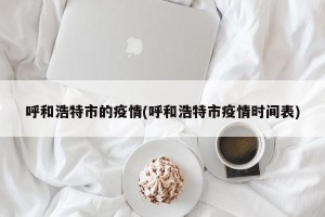 呼和浩特市的疫情(呼和浩特市疫情时间表)
