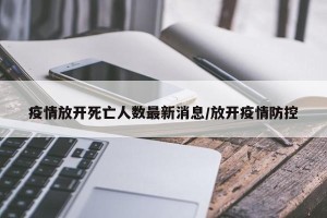 疫情放开死亡人数最新消息/放开疫情防控