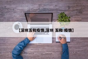【深圳五和疫情,深圳 五和 疫情】