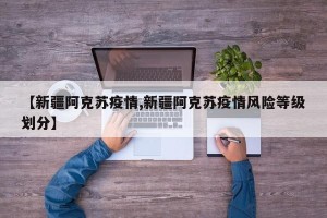 【新疆阿克苏疫情,新疆阿克苏疫情风险等级划分】