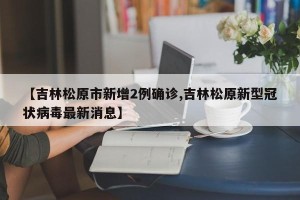 【吉林松原市新增2例确诊,吉林松原新型冠状病毒最新消息】