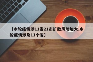 【本轮疫情涉11省21市扩散风险加大,本轮疫情涉及11个省】