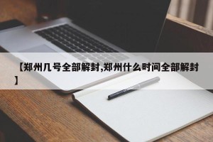 【郑州几号全部解封,郑州什么时间全部解封】