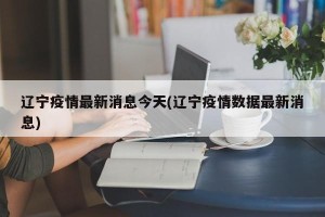 辽宁疫情最新消息今天(辽宁疫情数据最新消息)