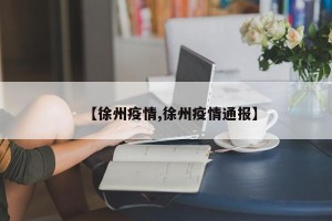 【徐州疫情,徐州疫情通报】