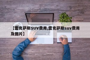【雷克萨斯SUV费用,雷克萨斯suv费用及图片】
