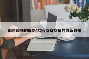 南京疫情的最新状况/南京疫情的最新数据
