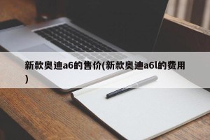 新款奥迪a6的售价(新款奥迪a6l的费用)