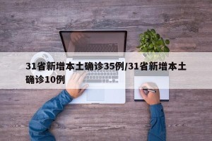 31省新增本土确诊35例/31省新增本土确诊10例
