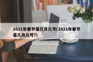 2021年春节是几月几号(2021年春节是几月几号?)